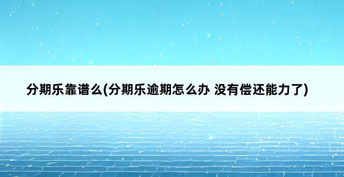 分期乐靠谱么(分期乐逾期怎么办 没有偿还能力了) 